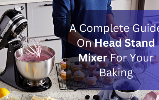 A Complete Guide On Head Stand Mixer For Your Baking