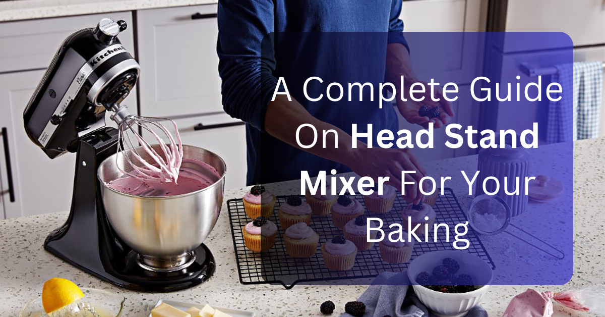 A Complete Guide On Head Stand Mixer For Your Baking